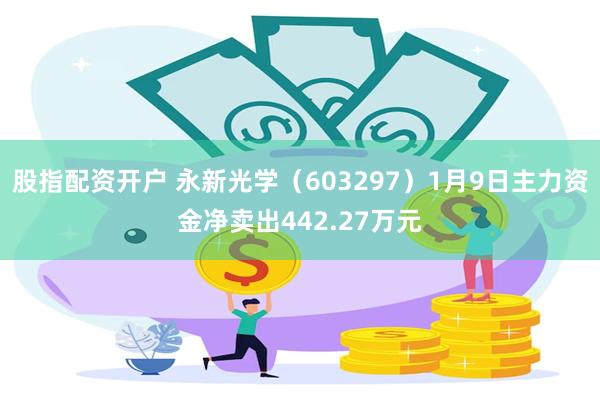 股指配资开户 永新光学（603297）1月9日主力资金净卖出442.27万元