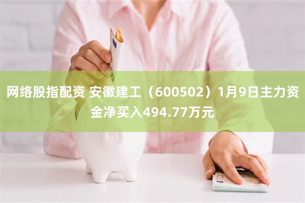 网络股指配资 安徽建工（600502）1月9日主力资金净买入494.77万元