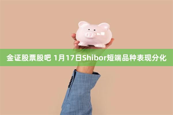 金证股票股吧 1月17日Shibor短端品种表现分化