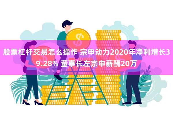 股票杠杆交易怎么操作 宗申动力2020年净利增长39.28% 董事长左宗申薪酬20万