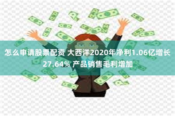 怎么申请股票配资 大西洋2020年净利1.06亿增长27.64% 产品销售毛利增加