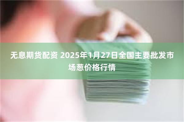 无息期货配资 2025年1月27日全国主要批发市场葱价格行情