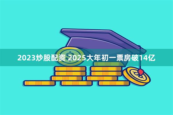 2023炒股配资 2025大年初一票房破14亿