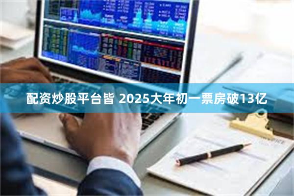 配资炒股平台皆 2025大年初一票房破13亿