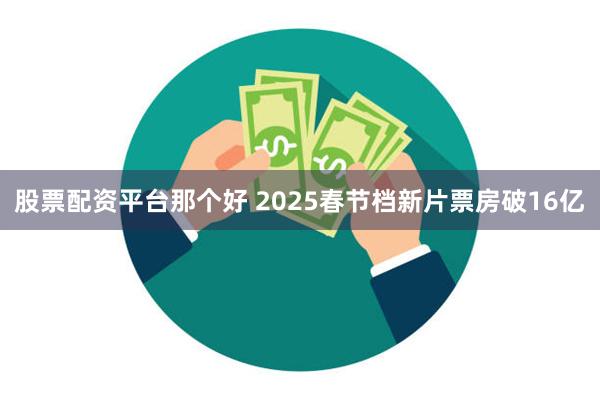 股票配资平台那个好 2025春节档新片票房破16亿