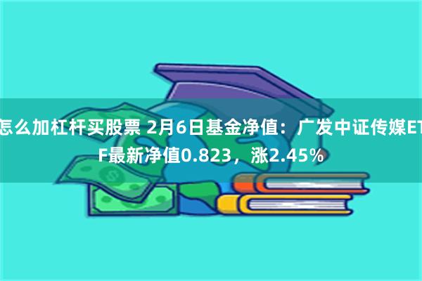 怎么加杠杆买股票 2月6日基金净值：广发中证传媒ETF最新净值0.823，涨2.45%