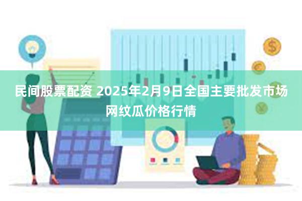 民间股票配资 2025年2月9日全国主要批发市场网纹瓜价格行情