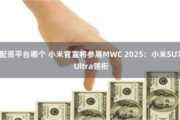 配资平台哪个 小米官宣将参展MWC 2025：小米SU7 Ultra领衔