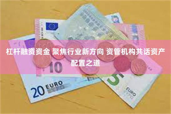 杠杆融资资金 聚焦行业新方向 资管机构共话资产配置之道