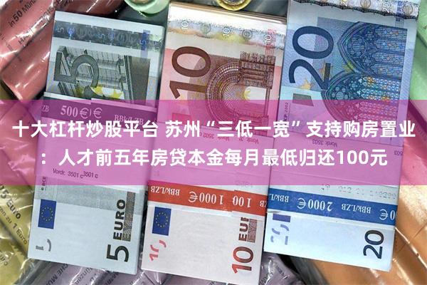 十大杠杆炒股平台 苏州“三低一宽”支持购房置业：人才前五年房贷本金每月最低归还100元