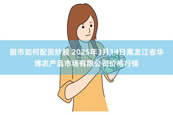 股市如何配资炒股 2025年3月14日黑龙江省华博农产品市场有限公司价格行情