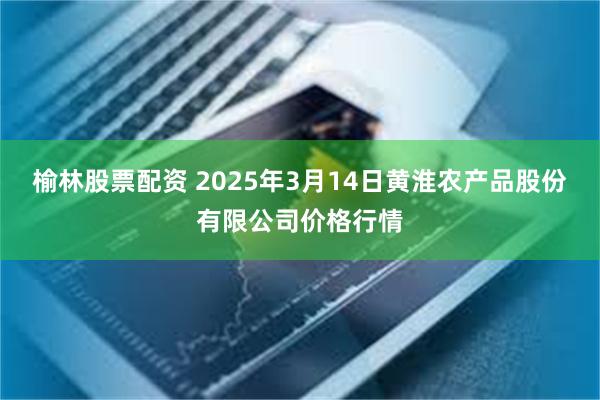 榆林股票配资 2025年3月14日黄淮农产品股份有限公司价格行情