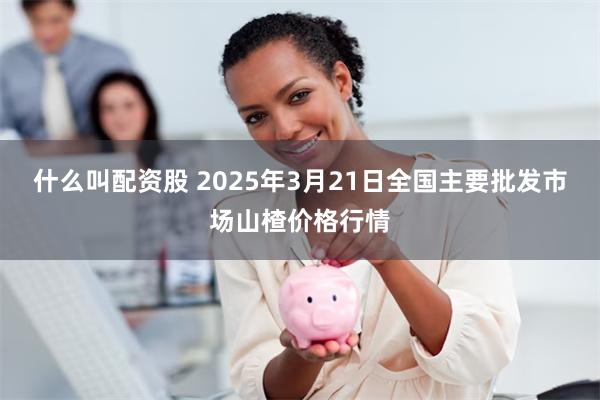 什么叫配资股 2025年3月21日全国主要批发市场山楂价格行情